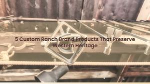 5 Custom Ranch Brand Products That Preserve Western Heritage