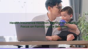 Health Insurance Houston Highlights Growing Focus on Family Leave Benefits