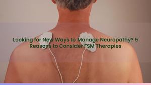 Looking for New Ways to Manage Neuropathy? 5 Reasons to Consider FSM Therapies