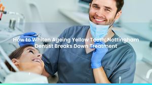 How to Whiten Ageing Yellow Teeth: Nottingham Dentist Breaks Down Treatment