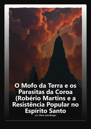 Livro O Mofo Da Terra E Os Parasitas Da Coroa O Herói Robério Martins E A Resistência Popular No Espírito Santo, de Clério José Borges, escritor Capixaba.