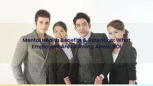 Mental Health Benefits & Retention: What Employers Are Learning About ROI