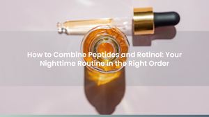 How to Combine Peptides and Retinol: Your Nighttime Routine in the Right Order