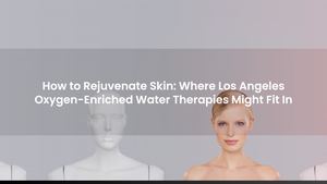 How to Rejuvenate Skin: Where Los Angeles Oxygen-Enriched Water Therapies Might Fit In