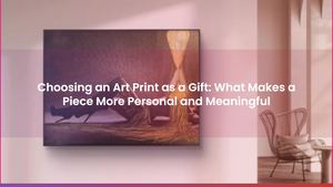 Choosing an Art Print as a Gift: What Makes a Piece More Personal and Meaningful